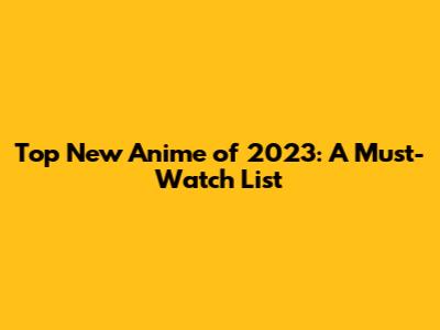Top New Anime of 2023: A Must-Watch List