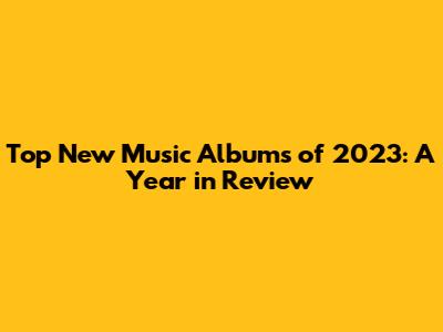 Top New Music Albums of 2023: A Year in Review