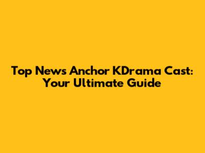 Top News Anchor KDrama Cast: Your Ultimate Guide
