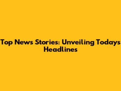 Top News Stories: Unveiling Today's Headlines
