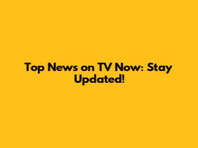 Top News on TV Now: Stay Updated!