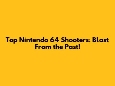Top Nintendo 64 Shooters: Blast From the Past!
