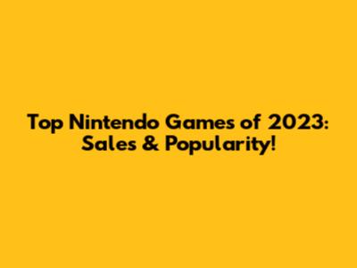 Top Nintendo Games of 2023: Sales & Popularity!
