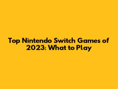 Top Nintendo Switch Games of 2023: What to Play