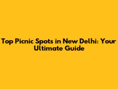 Top Picnic Spots in New Delhi: Your Ultimate Guide