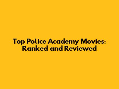 Top Police Academy Movies: Ranked and Reviewed