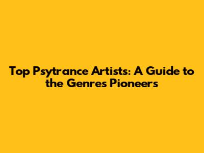 Top Psytrance Artists: A Guide to the Genre's Pioneers