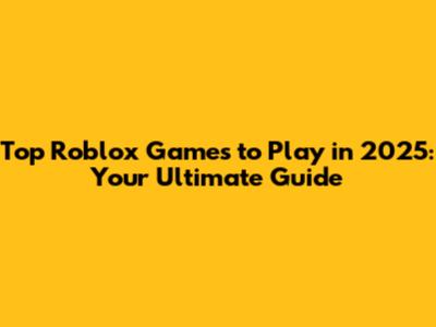 Top Roblox Games to Play in 2025: Your Ultimate Guide