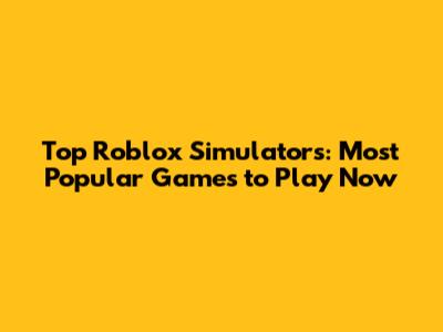 Top Roblox Simulators: Most Popular Games to Play Now