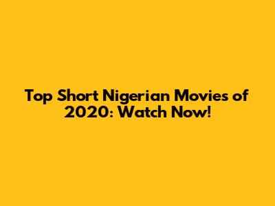 Top Short Nigerian Movies of 2020: Watch Now!