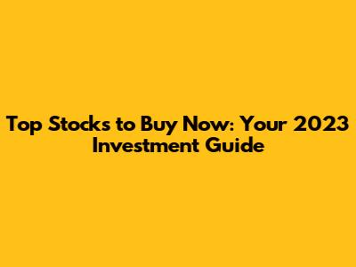 Top Stocks to Buy Now: Your 2023 Investment Guide