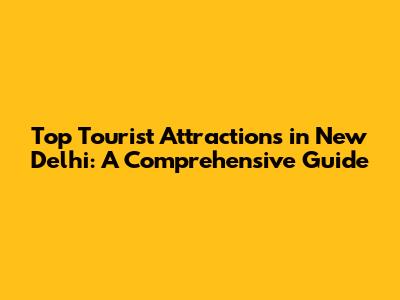 Top Tourist Attractions in New Delhi: A Comprehensive Guide