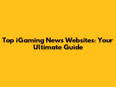 Top iGaming News Websites: Your Ultimate Guide