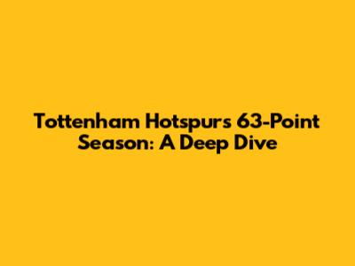 Tottenham Hotspur's 63-Point Season: A Deep Dive