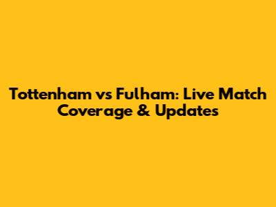 Tottenham vs Fulham: Live Match Coverage & Updates