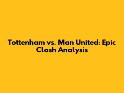 Tottenham vs. Man United: Epic Clash Analysis