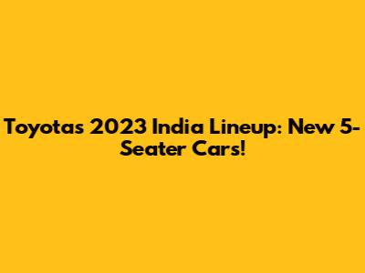 Toyota's 2023 India Lineup: New 5-Seater Cars!