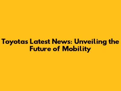Toyota's Latest News: Unveiling the Future of Mobility