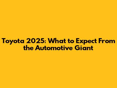 Toyota 2025: What to Expect From the Automotive Giant