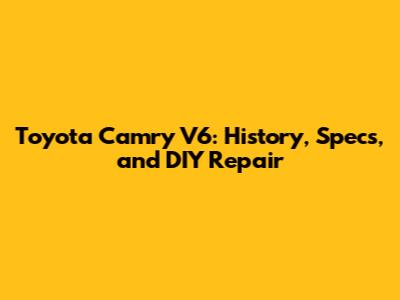 Toyota Camry V6: History, Specs, and DIY Repair