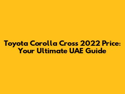Toyota Corolla Cross 2022 Price: Your Ultimate UAE Guide