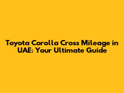 Toyota Corolla Cross Mileage in UAE: Your Ultimate Guide