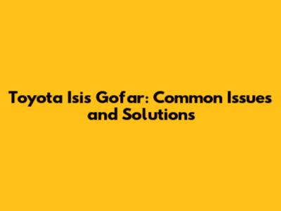 Toyota Isis Gofar: Common Issues and Solutions