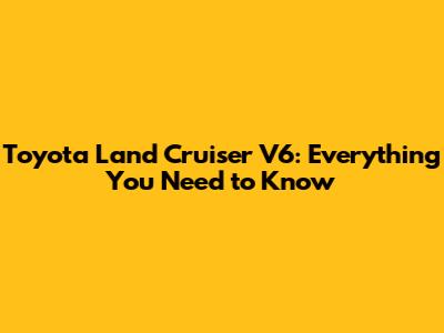 Toyota Land Cruiser V6: Everything You Need to Know