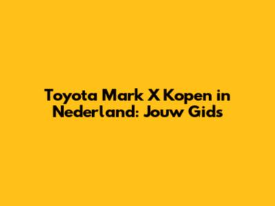 Toyota Mark X Kopen in Nederland: Jouw Gids