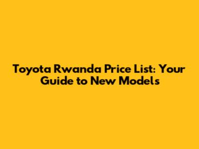 Toyota Rwanda Price List: Your Guide to New Models
