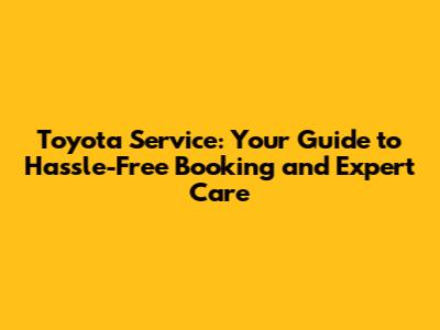 Toyota Service: Your Guide to Hassle-Free Booking and Expert Care