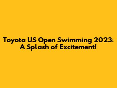 Toyota US Open Swimming 2023: A Splash of Excitement!