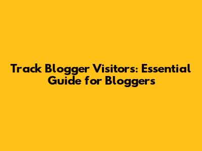 Track Blogger Visitors: Essential Guide for Bloggers