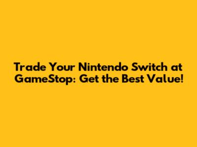 Trade Your Nintendo Switch at GameStop: Get the Best Value!