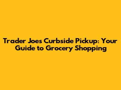 Trader Joe's Curbside Pickup: Your Guide to Grocery Shopping