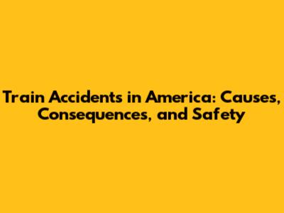 Train Accidents in America: Causes, Consequences, and Safety