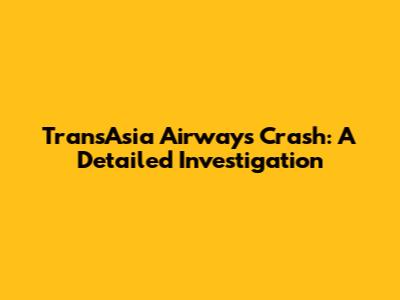 TransAsia Airways Crash: A Detailed Investigation