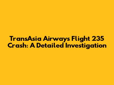 TransAsia Airways Flight 235 Crash: A Detailed Investigation