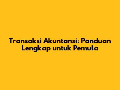 Transaksi Akuntansi: Panduan Lengkap untuk Pemula