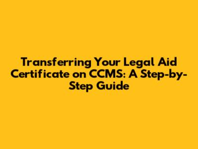 Transferring Your Legal Aid Certificate on CCMS: A Step-by-Step Guide
