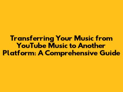 Transferring Your Music from YouTube Music to Another Platform: A Comprehensive Guide