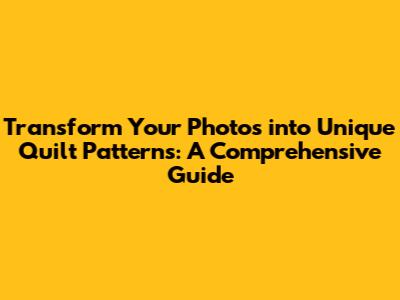 Transform Your Photos into Unique Quilt Patterns: A Comprehensive Guide