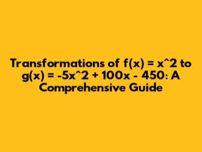Transformations of f(x) = x^2 to g(x) = -5x^2 + 100x - 450: A Comprehensive Guide