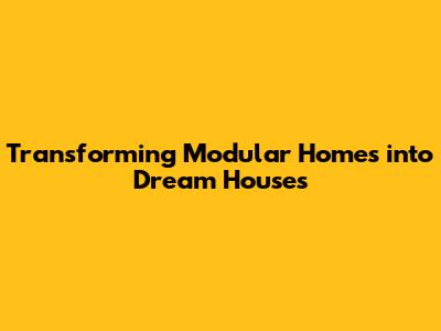 Transforming Modular Homes into Dream Houses