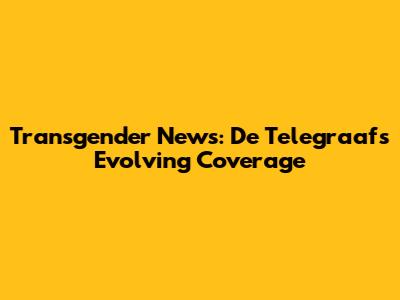 Transgender News: De Telegraaf's Evolving Coverage