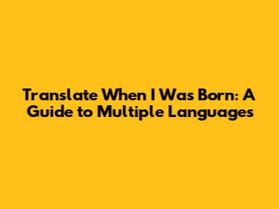 Translate "When I Was Born": A Guide to Multiple Languages