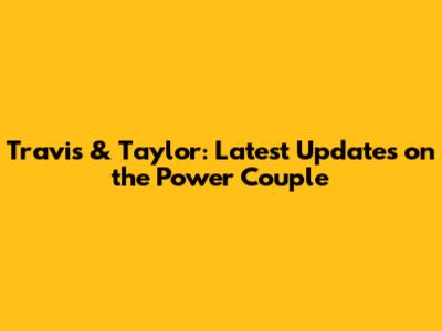 Travis & Taylor: Latest Updates on the Power Couple