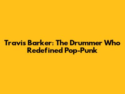 Travis Barker: The Drummer Who Redefined Pop-Punk