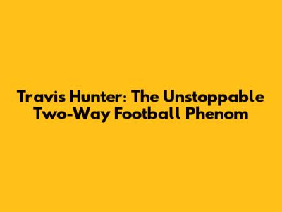 Travis Hunter: The Unstoppable Two-Way Football Phenom