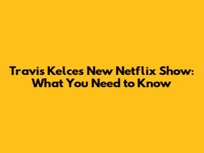 Travis Kelce's New Netflix Show: What You Need to Know